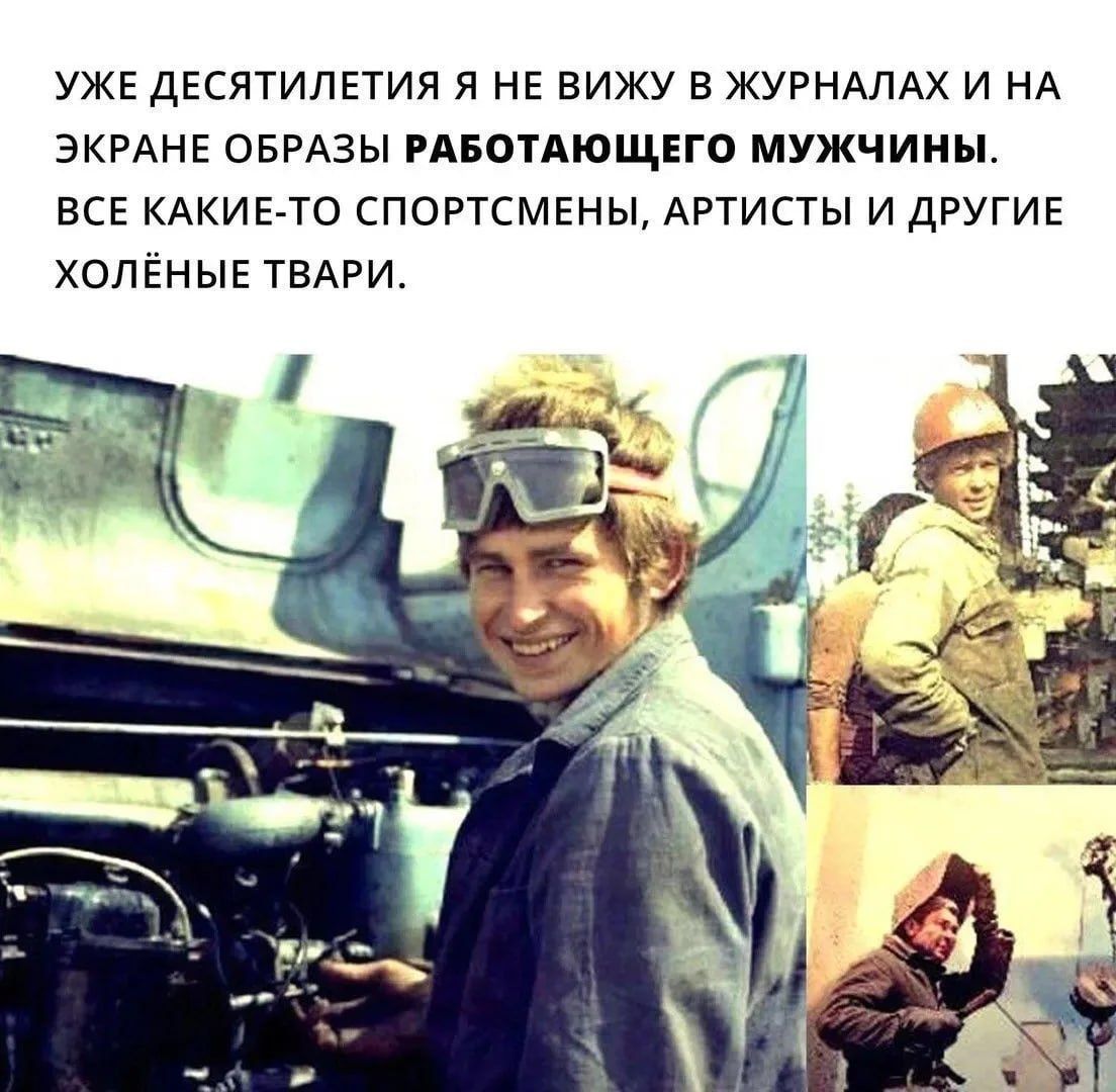 УЖЕ ДЕСЯТИЛЕТИЯ Я НЕ ВИЖУ В ЖУРНАЛАХ И НА ЭКРАНЕ ОБРАЗЫ РАБОТАЮЩЕГО МУЖЧИНЫ. ВСЕ КАКИЕ-ТО СПОРТСМЕНЫ, АРТИСТЫ И ДРУГИЕ ХОЛЁНЫЕ ТВАРИ.