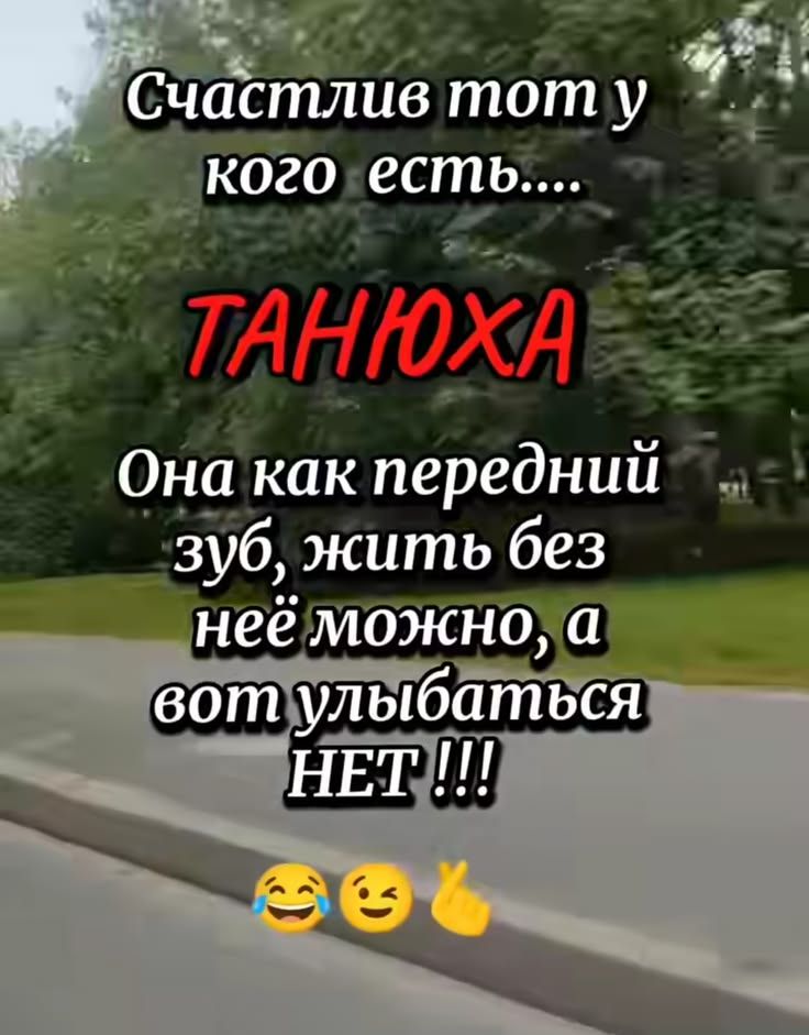 Счастлив тот у кого есть.... ТАНЮХА Она как передний зуб, жить без неё можно, а вот улыбаться НЕТ !!!