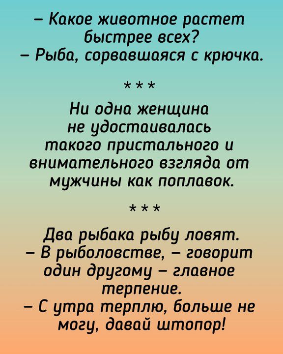 Какое животное растет быстрее всех? Рыба, сорвавшаяся с крючка. Ни одна женщина не удостаивалась такого пристального и внимательного взгляда от мужчины как поплавок. Два рыбака рыбу ловят. В рыболовстве, - говорит один другому - главное терпение. С утра терплю, больше не могу, давай штопор!