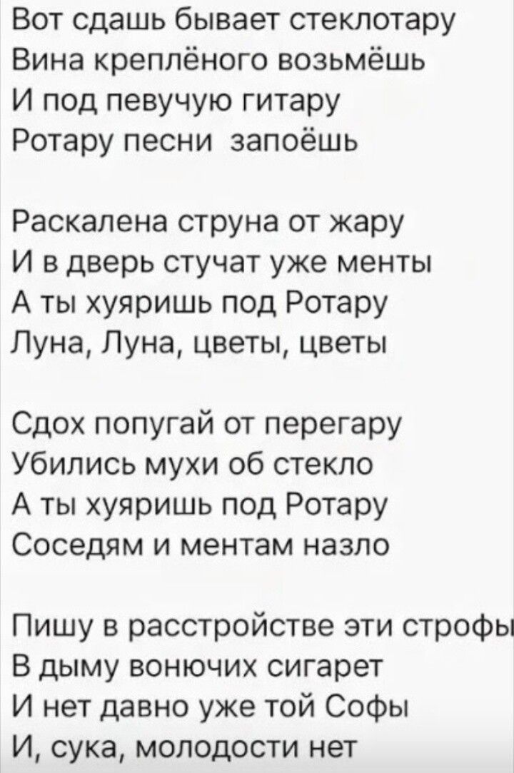 Вот сдашь бывает стеклотару Вина креплёного возьмёшь И под певучую гитару Ротару песни запоёшь Раскалена струна от жару И в дверь стучат уже менты А ты хуяришь под Ротару Луна, Луна, цветы, цветы Сдох попугай от перегару Убились мухи об стекло А ты хуяришь под Ротару Соседям и ментам назло Пишу в расстройстве эти строфы В дыму вонючих сигарет И нет