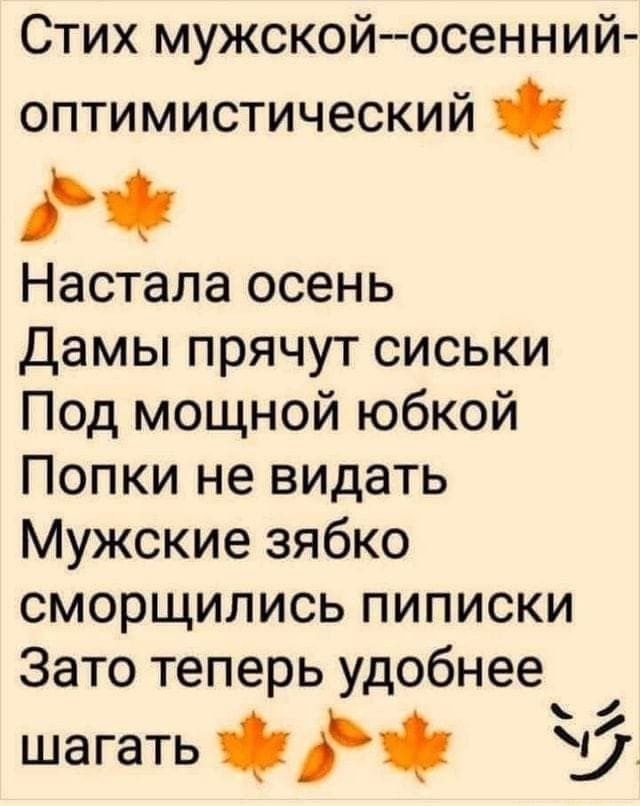 Стих мужской--осенний-оптимистический
Настала осень
Дамы прячут сиськи
Под мощной юбкой
Попки не видать
Мужские зябко
сморщились пиписки
Зато теперь удобнее
шагать
