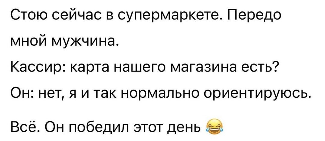 Стою сейчас в супермаркете. Передо мной мужчина. Кассир: карта нашего магазина есть? Он: нет, я и так нормально ориентируюсь. Всё. Он победил этот день 😂