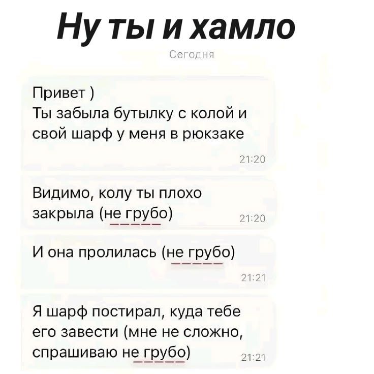 Ну ты и хамло Сегодня Привет ) Ты забыла бутылку с колой и свой шарф у меня в рюкзаке 21:20 Видимо, колу ты плохо закрыла (не грубо) 21:20 И она пролилась (не грубо) 21:21 Я шарф постирал, куда тебе его завести (мне не сложно, спрашиваю не грубо) 21:21