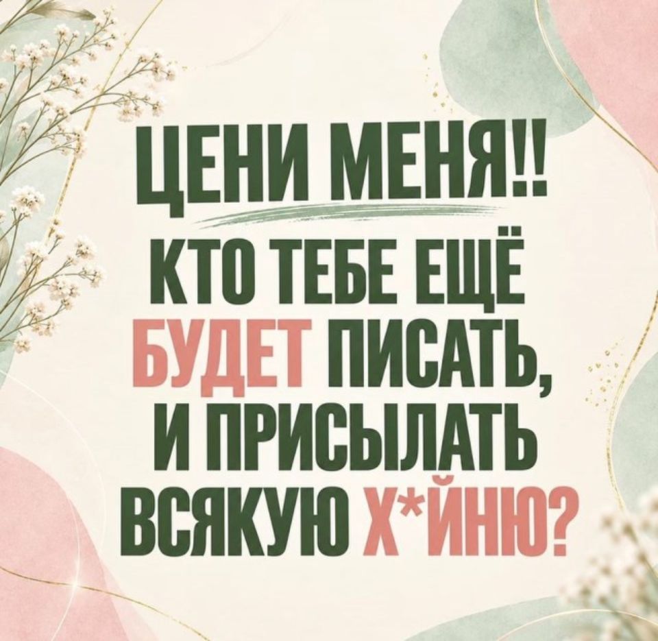 ЦЕНИ МЕНЯ!! КТО ТЕБЕ ЕЩЁ БУДЕТ ПИСАТЬ, И ПРИСЫЛАТЬ ВСЯКУЮ Х*ЙНЮ?