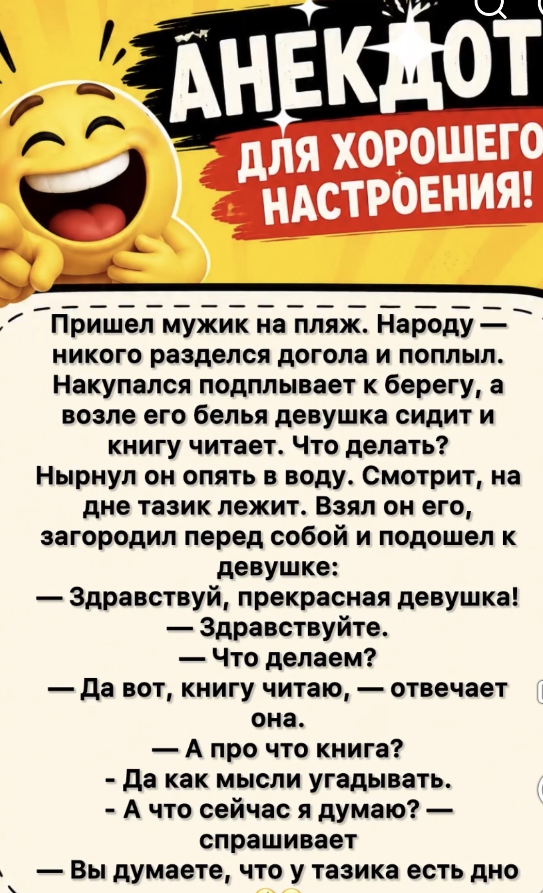АНЕКДОТ ДЛЯ ХОРОШЕГО НАСТРОЕНИЯ! Пришел мужик на пляж. Народу — никого разделся догола и поплыл. Накупался подплывает к берегу, а возле его белья девушка сидит и книгу читает. Что делать? Нырнул он опять в воду. Смотрит, на дне тазик лежит. Взял он его, загородил перед собой и подошел к девушке: — Здравствуй, прекрасная девушка! — Здравствуйте. — Ч