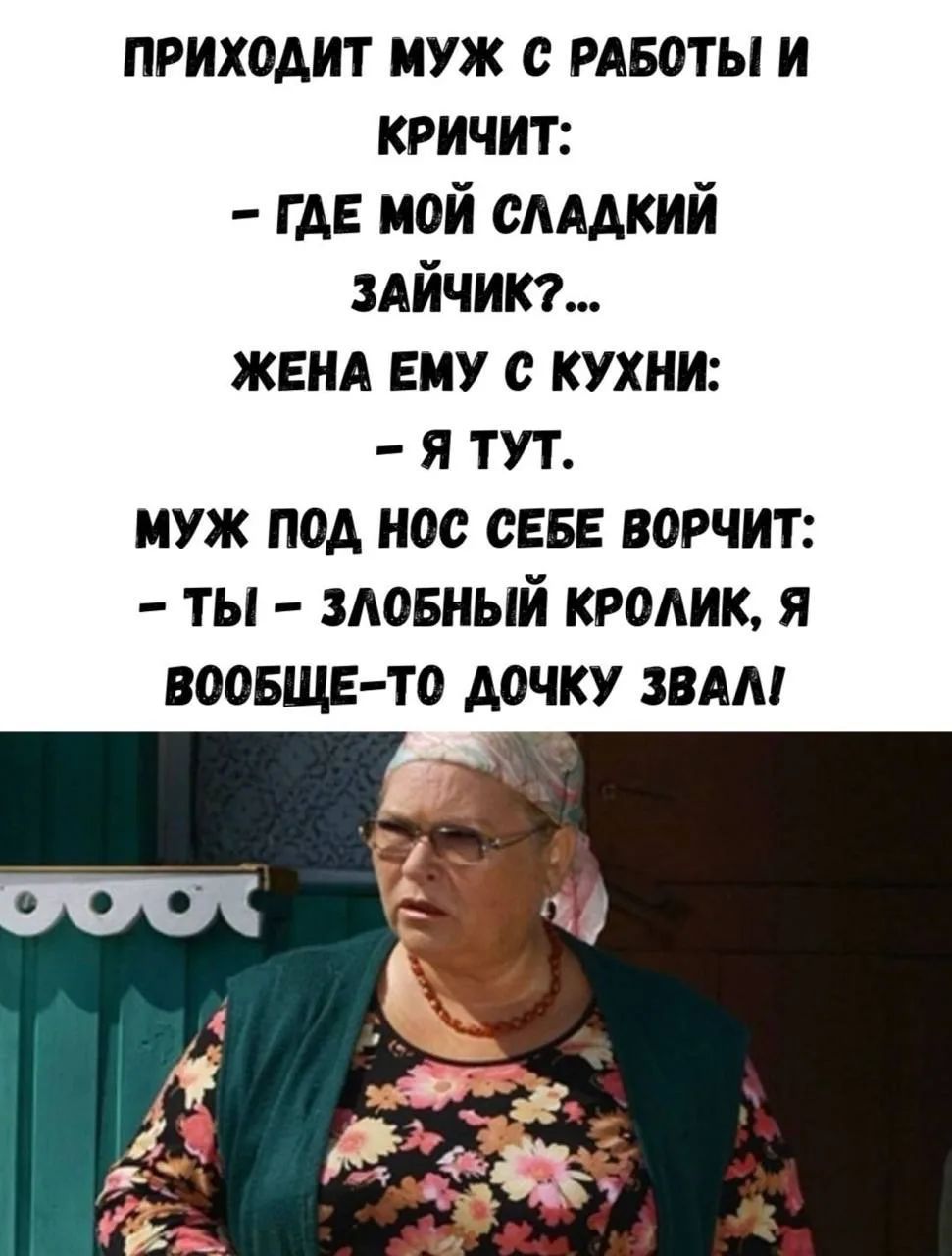 ПРИХОДИТ МУЖ С РАБОТЫ И КРИЧИТ: – ГДЕ МОЙ СЛАДКИЙ ЗАЙЧИК?... ЖЕНА ЕМУ С КУХНИ: – Я ТУТ. МУЖ ПОД НОС СЕБЕ ВОРЧИТ: – ТЫ – ЗЛОБНЫЙ КРОЛИК, Я ВООБЩЕ-ТО ДОЧКУ ЗВАЛ!