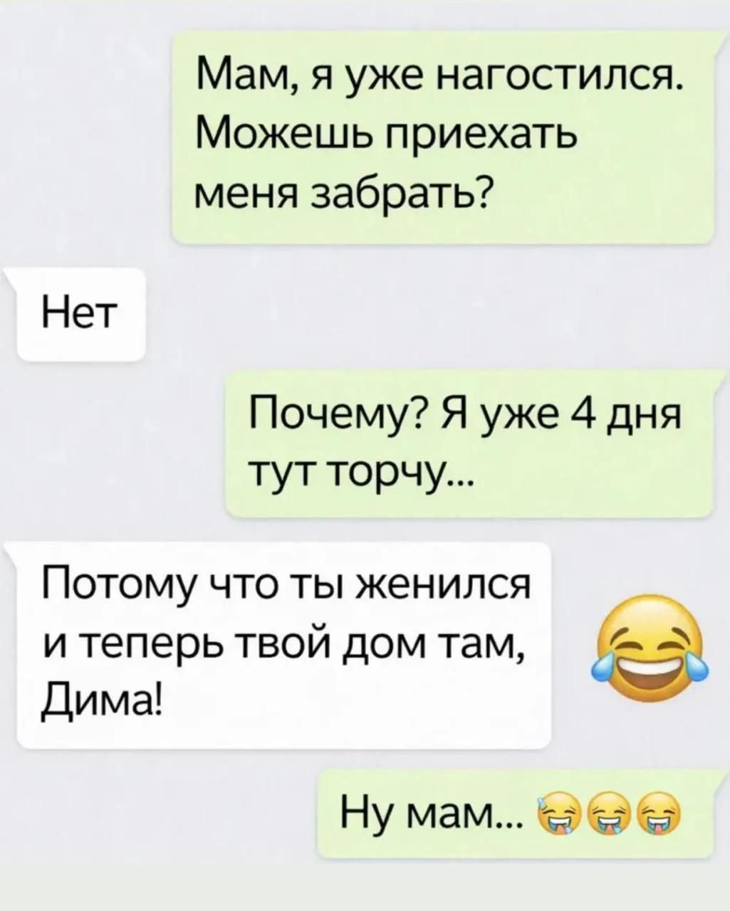 Мам, я уже нагостился. Можешь приехать меня забрать? Нет. Почему? Я уже 4 дня тут торчу... Потому что ты женился и теперь твой дом там, Дима! Ну мам...