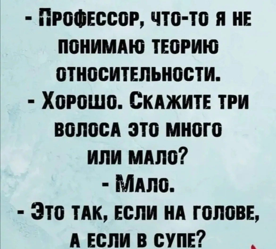 - Профессор, что-то я не понимаю теорию относительности.
- Хорошо. Скажите, три волоса это много или мало?
- Мало.
- Это так, если на голове, а если в супе?