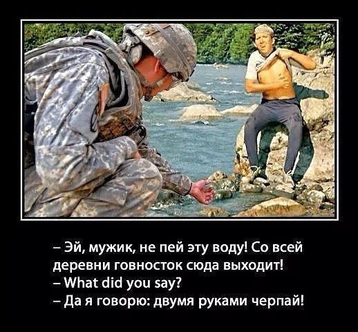 Эй, мужик, не пей эту воду! Со всей деревни говносток сюда выходит! What did you say? Да я говорю: двумя руками черпай!