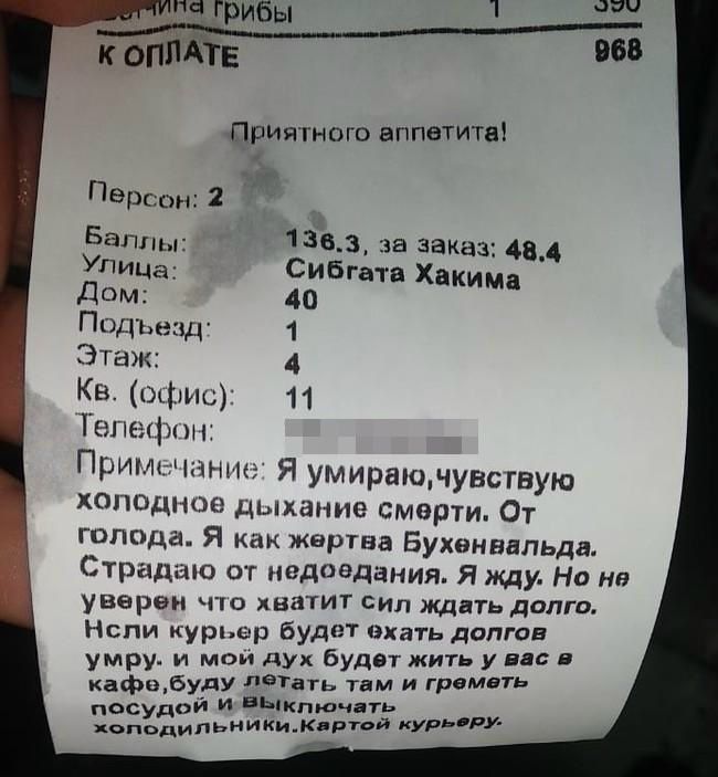 К ОПЛАТЕ 968 Приятного аппетита! Персон: 2 Баллы: 136.3, за заказ: 48.4 Улица: Сибгата Хакима Дом: 40 Подъезд: 1 Этаж: 4 Кв. (офис): 11 Телефон: Примечание: Я умираю, чувствую холодное дыхание смерти. От голода. Я как жертва Бухенвальда. Страдаю от недоедания. Я жду. Но не уверен что хватит сил ждать долго. Если курьер будет ехать долго, умру. и мо
