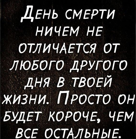 ДЕНЬ СМЕРТИ НИЧЕМ НЕ ОТЛИЧАЕТСЯ ОТ ЛЮБОГО ДРУГОГО ДНЯ В ТВОЕЙ ЖИЗНИ. ПРОСТО ОН БУДЕТ КОРОЧЕ, ЧЕМ ВСЕ ОСТАЛЬНЫЕ.