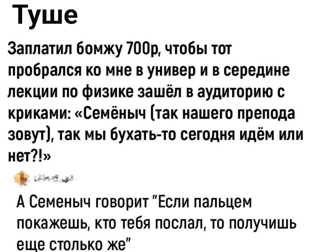 Туше Заплатил бомжу 700р, чтобы тот пробрался ко мне в универ и в середине лекции по физике зашёл в аудиторию с криками: «Семёныч (так нашего препода зовут), так мы бухать-то сегодня идём или нет?!» А Семёныч говорит 