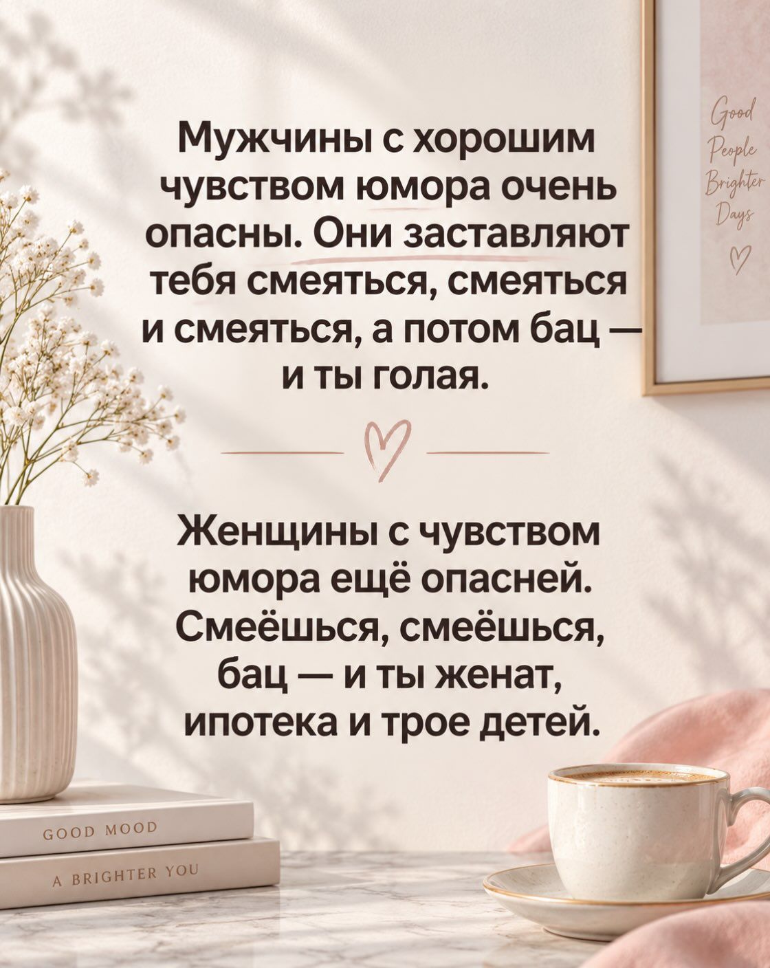 Мужчины с хорошим чувством юмора очень опасны. Они заставляют тебя смеяться, смеяться и смеяться, а потом бац — и ты голая. Женщины с чувством юмора ещё опасней. Смеёшься, смеёшься, бац — и ты женат, ипотека и трое детей. Good People Brighter Days Good Mood A Brighter You