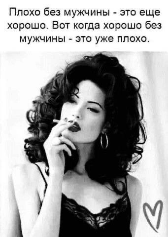 Плохо без мужчины - это еще хорошо. Вот когда хорошо без мужчины - это уже плохо.