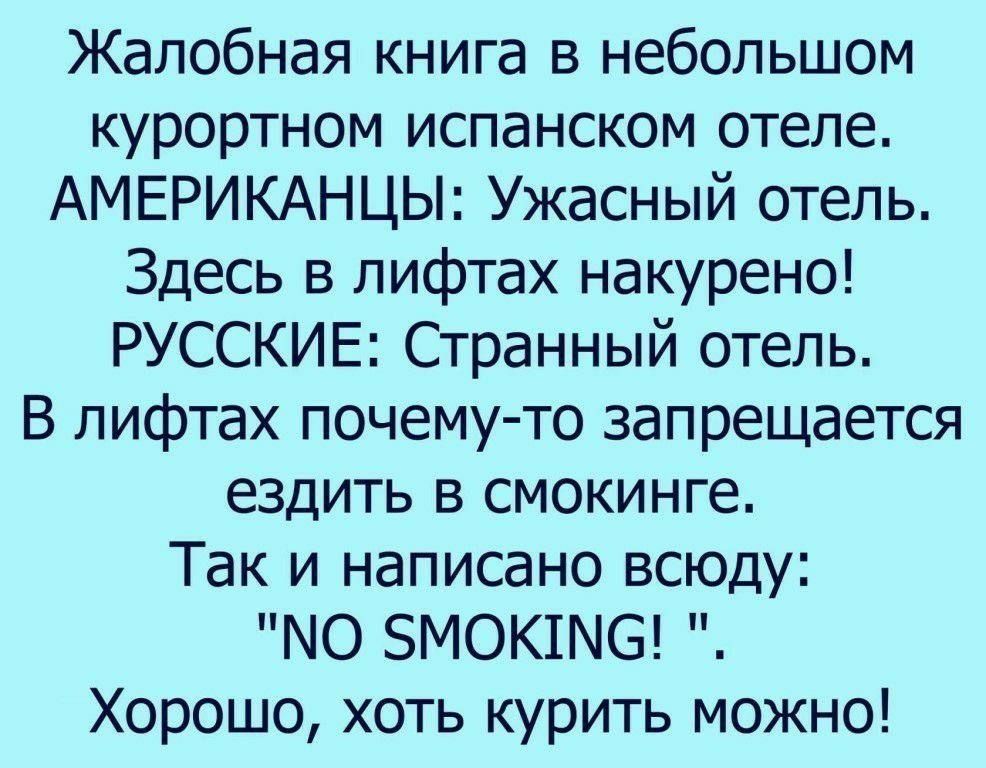Жалобная книга в небольшом курортном испанском отеле. АМЕРИКАНЦЫ: Ужасный отель. Здесь в лифтах накурено! РУССКИЕ: Странный отель. В лифтах почему-то запрещается ездить в смокинге. Так и написано всюду: 
