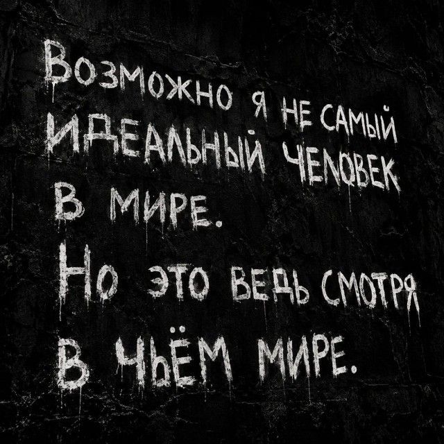 Возможно я не самый идеальный человек В мире. Но это ведь смотря В чьём мире.
