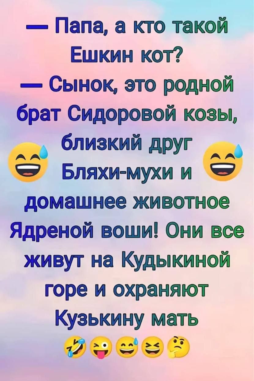— Папа, а кто такой Ешкин кот?
— Сынок, это родной брат Сидоровой козы, близкий друг Бляхи-мухи и домашнее животное Ядреной воши! Они все живут на Кудыкиной горе и охраняют Кузькину мать
