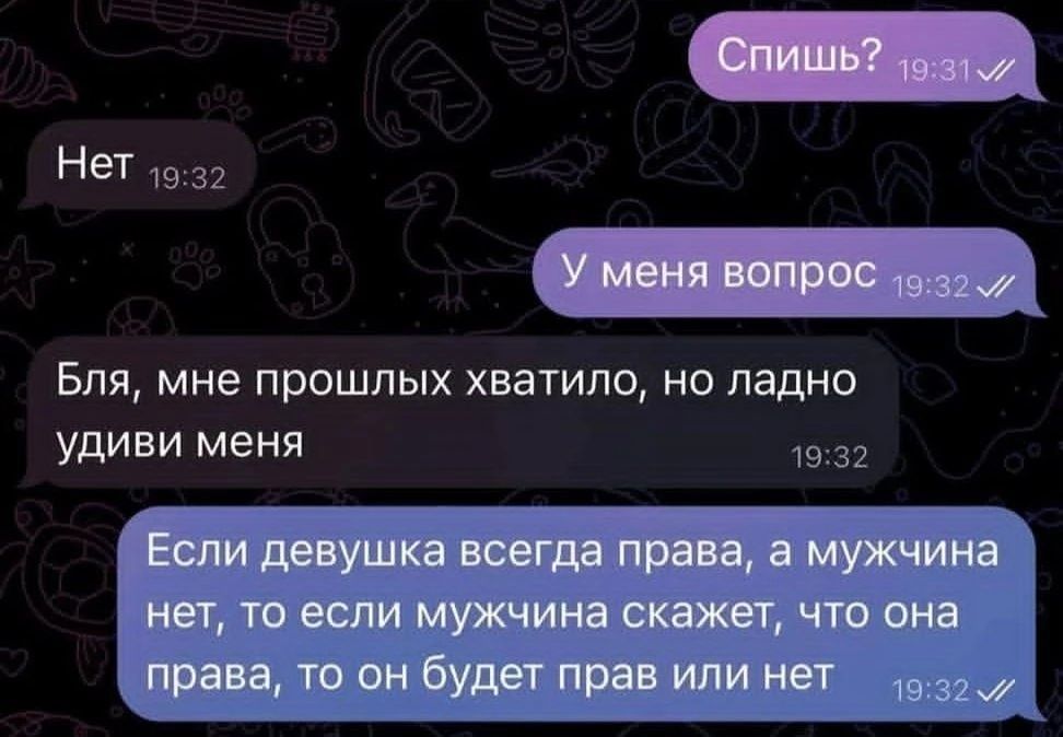 Спишь? Нет. У меня вопрос. Бля, мне прошлых хватило, но ладно удиви меня. Если девушка всегда права, а мужчина нет, то если мужчина скажет, что она права, то он будет прав или нет.