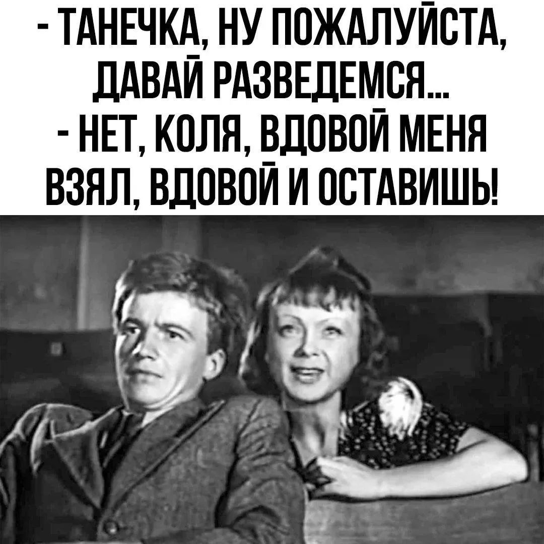 - ТАНЕЧКА, НУ ПОЖАЛУЙСТА, ДАВАЙ РАЗВЕДЕМСЯ...
- НЕТ, КОЛЯ, ВДОВОЙ МЕНЯ ВЗЯЛ, ВДОВОЙ И ОСТАВИШЬ!