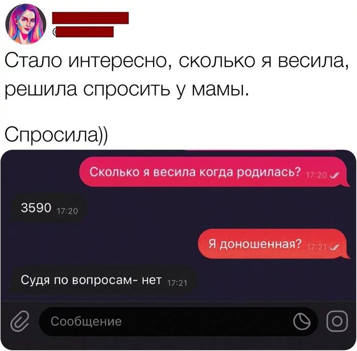 Стало интересно, сколько я весила, решила спросить у мамы. Спросила)) Сколько я весила когда родилась? 3590 Я доношенная? Судя по вопросам- нет
