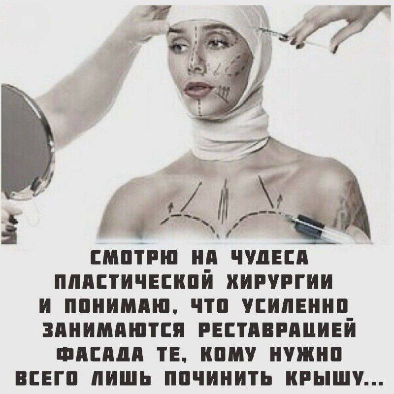 СМОТРЮ НА ЧУДЕСА ПЛАСТИЧЕСКОЙ ХИРУРГИИ И ПОНИМАЮ, ЧТО УСИЛЕННО ЗАНИМАЮТСЯ РЕСТАВРАЦИЕЙ ФАСАДА ТЕ, КОМУ НУЖНО ВСЕГО ЛИШЬ ПОЧИНИТЬ КРЫШУ...