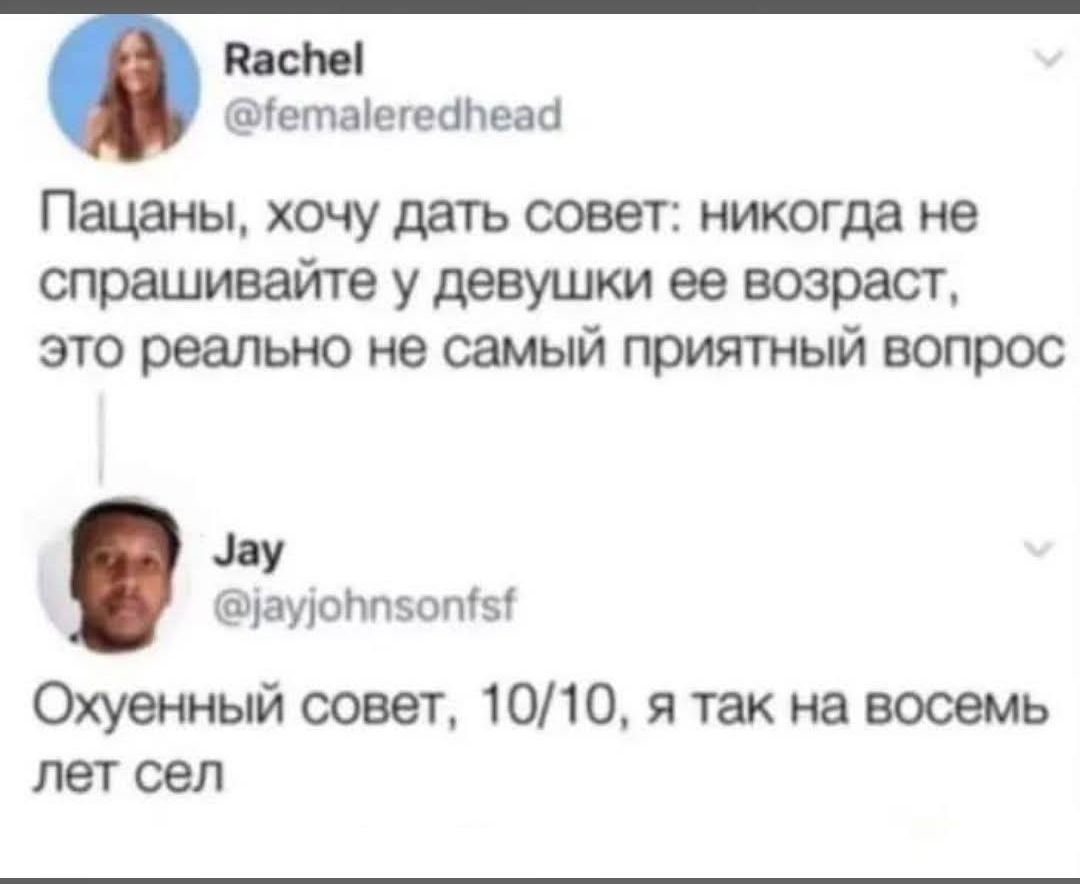 Пацаны, хочу дать совет: никогда не спрашивайте у девушки ее возраст, это реально не самый приятный вопрос. Охуенный совет, 10/10, я так на восемь лет сел.