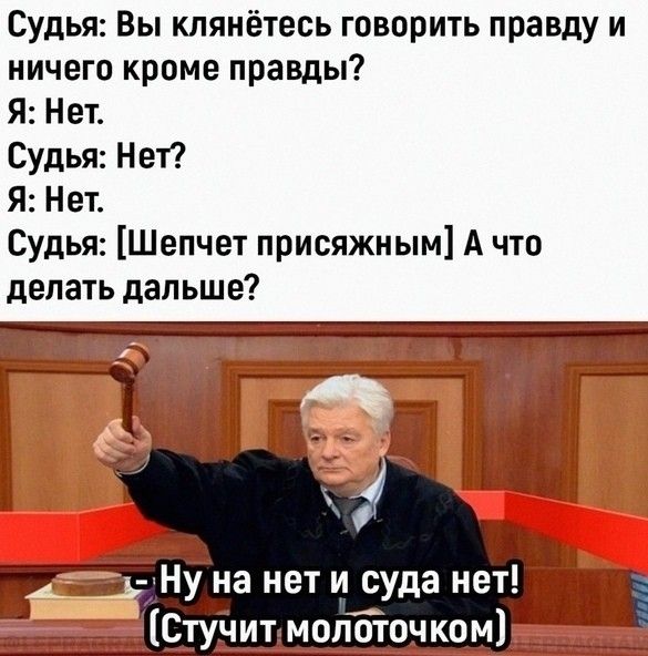 Судья: Вы клянётесь говорить правду и ничего кроме правды? Я: Нет. Судья: Нет? Я: Нет. Судья: [Шепчет присяжным] А что делать дальше? - Ну на нет и суда нет! (Стучит молоточком)