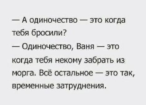 — А одиночество — это когда тебя бросили?
— Одиночество, Ваня — это когда тебя некому забрать из морга. Всё остальное — это так, временные затруднения.