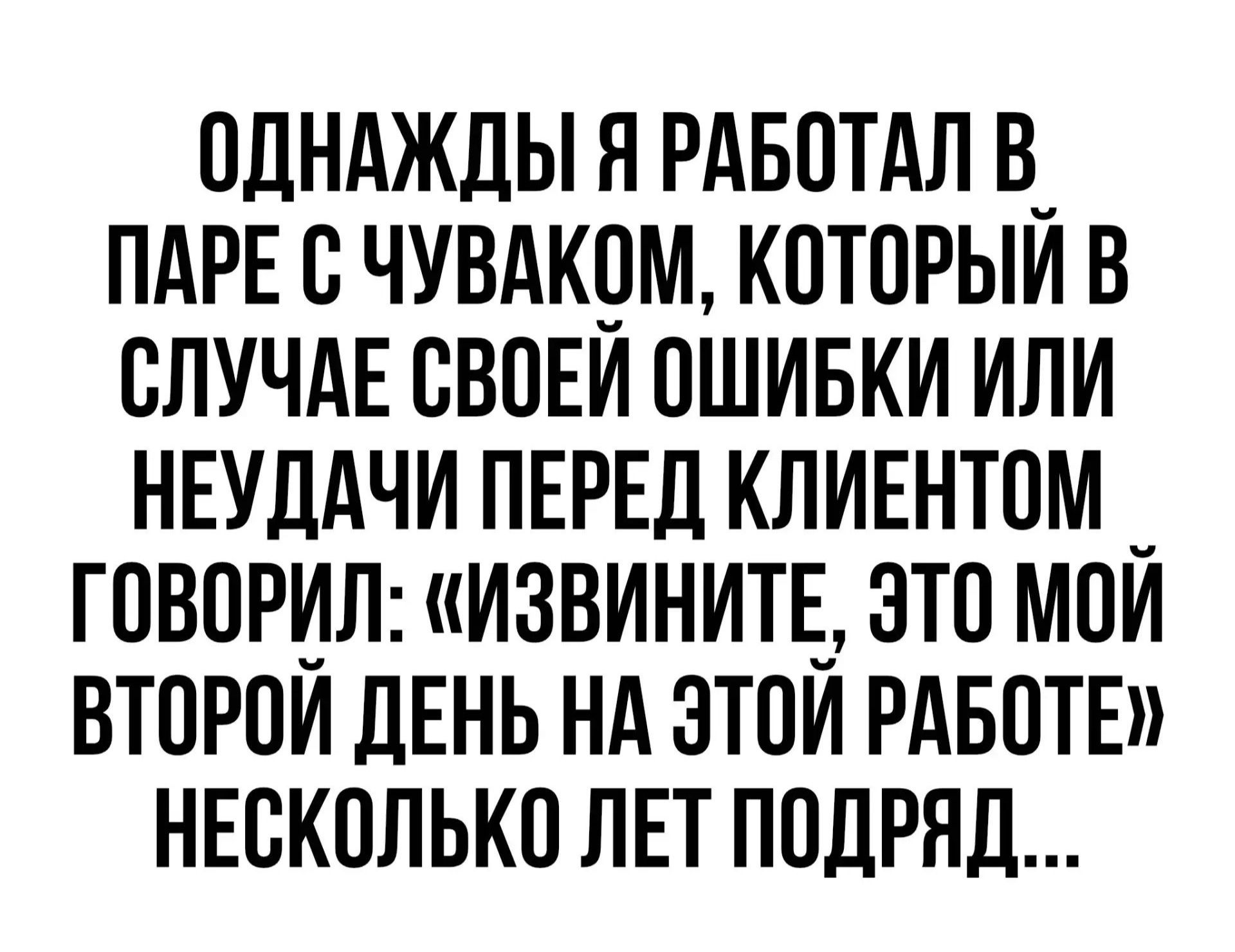 ОДНАЖДЫ Я РАБОТАЛ В ПАРЕ С ЧУВАКОМ, КОТОРЫЙ В СЛУЧАЕ СВОЕЙ ОШИБКИ ИЛИ НЕУДАЧИ ПЕРЕД КЛИЕНТОМ ГОВОРИЛ: «ИЗВИНИТЕ, ЭТО МОЙ ВТОРОЙ ДЕНЬ НА ЭТОЙ РАБОТЕ» НЕСКОЛЬКО ЛЕТ ПОДРЯД...