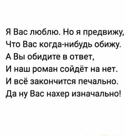 Я Вас люблю. Но я предвижу, Что Вас когда-нибудь обижу. А Вы обидите в ответ, И наш роман сойдёт на нет. И всё закончится печально. Да ну Вас нахер изначально!