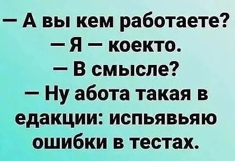 — А вы кем работаете?
— Я — кое-кто.
— В смысле?
— Ну абота такая в редакции: испьявьваю ошибки в тестах.