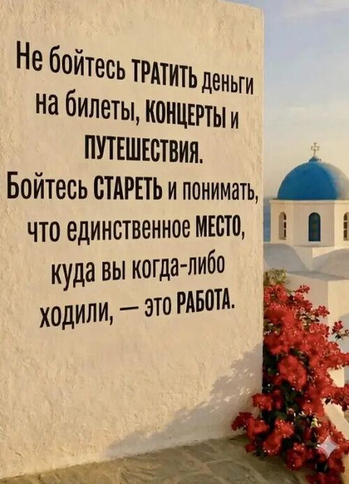 Не бойтесь ТРАТИТЬ деньги на билеты, концерты и ПУТЕШЕСТВИЯ. Бойтесь СТАРЕТЬ и понимать, что единственное МЕСТО, куда вы когда-либо ходили, — это РАБОТА.