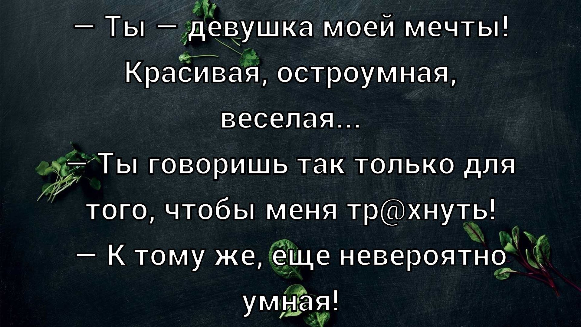 — Ты — девушка моей мечты! Красивая, остроумная, веселая... — Ты говоришь так только для того, чтобы меня тр@хнуть! — К тому же, еще невероятно умная!