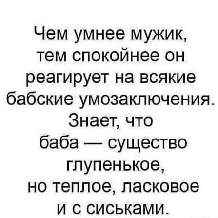 Чем умнее мужик, тем спокойнее он реагирует на всякие бабские умозаключения. Знает, что баба — существо глупенькое, но теплое, ласковое и с сиськами.