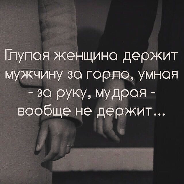 Глупая женщина держит мужчину за горло, умная - за руку, мудрая - вообще не держит...