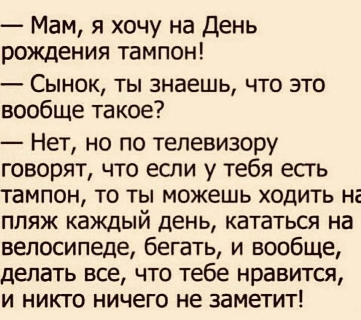 Мам, я хочу на День рождения тампон! Сынок, ты знаешь, что это вообще такое? Нет, но по телевизору говорят, что если у тебя есть тампон, то ты можешь ходить на пляж каждый день, кататься на велосипеде, бегать, и вообще, делать все, что тебе нравится, и никто ничего не заметит!