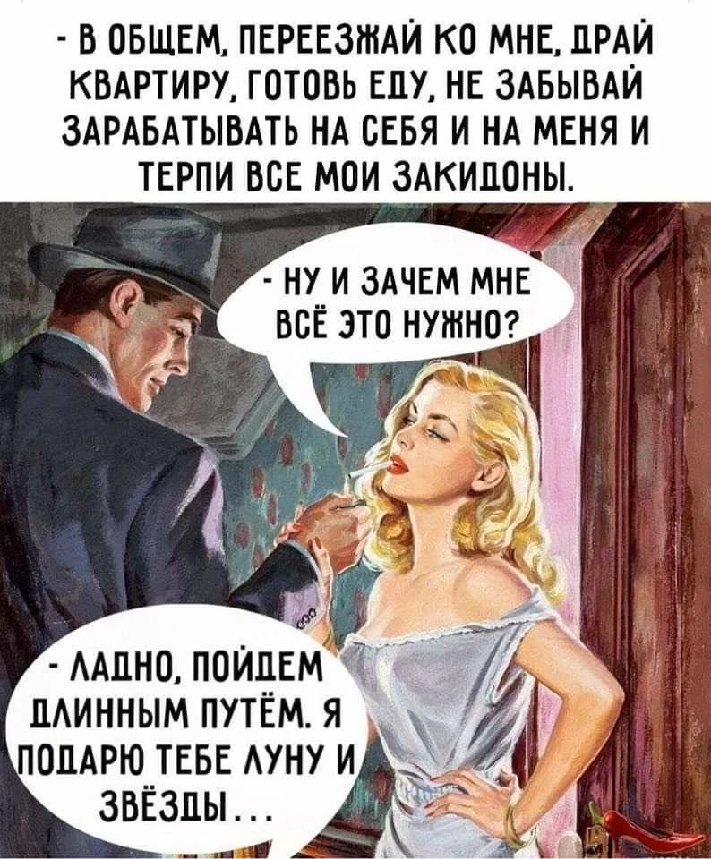 В ОБЩЕМ, ПЕРЕЕЗЖАЙ КО МНЕ, ДРАЙ КВАРТИРУ, ГОТОВЬ ЕДУ, НЕ ЗАБЫВАЙ ЗАРАБАТЫВАТЬ НА СЕБЯ И НА МЕНЯ И ТЕРПИ ВСЕ МОИ ЗАКИДОНЫ. НУ И ЗАЧЕМ МНЕ ВСЁ ЭТО НУЖНО? ЛАДНО, ПОЙДЕМ ДЛИННЫМ ПУТЁМ. Я ПОДАРЮ ТЕБЕ ЛУНУ И ЗВЁЗДЫ...
