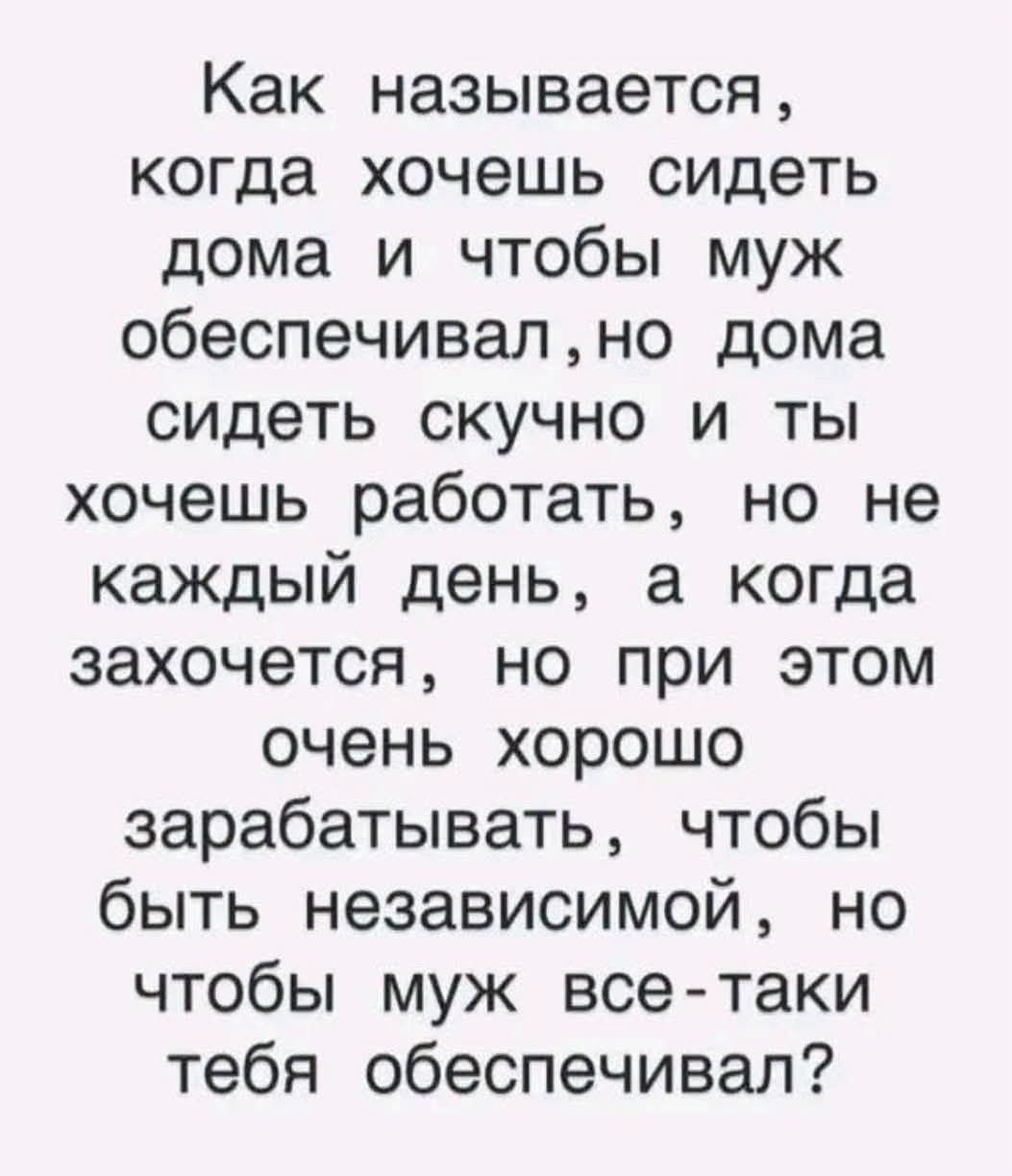 Как называется, когда хочешь сидеть дома и чтобы муж обеспечивал, но дома сидеть скучно и ты хочешь работать, но не каждый день, а когда захочется, но при этом очень хорошо зарабатывать, чтобы быть независимой, но чтобы муж все-таки тебя обеспечивал?