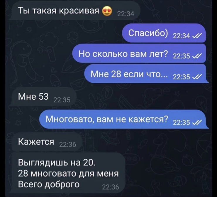 Ты такая красивая 😍 Спасибо) Но сколько вам лет? Мне 28 если что... Мне 53 Многовато, вам не кажется? Кажется Выглядишь на 20. 28 многовато для меня Всего доброго