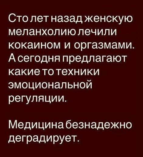 Сто лет назад женскую меланхолию лечили кокаином и оргазмами. А сегодня предлагают какие-то техники эмоциональной регуляции. Медицина безнадежно деградирует.
