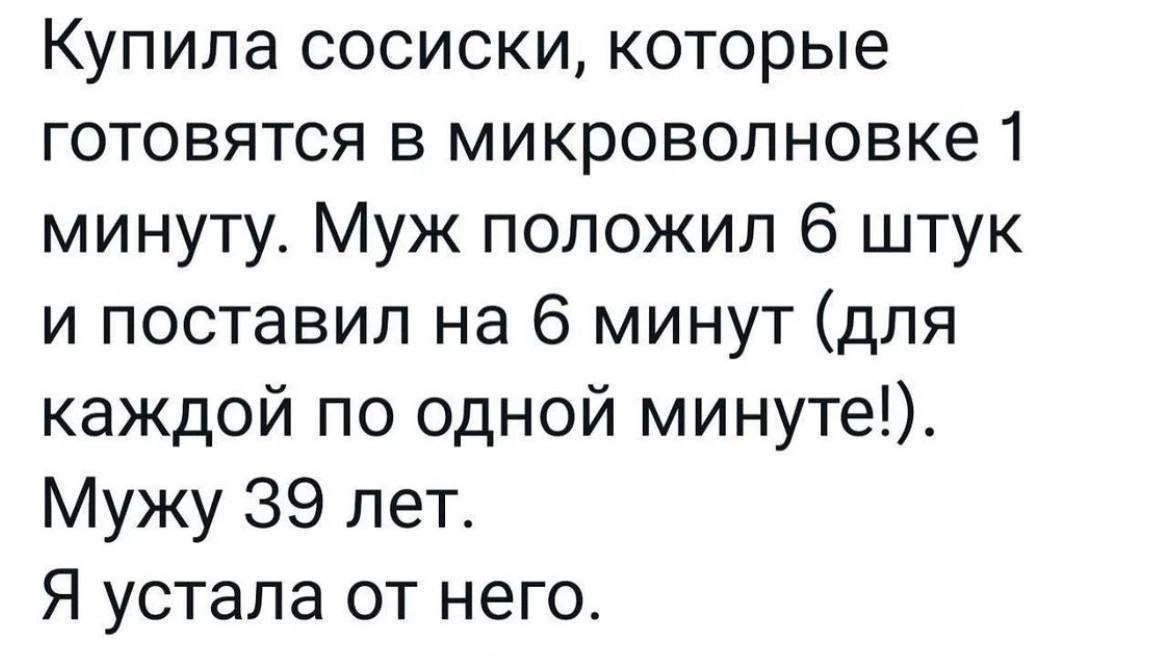 Купила сосиски, которые готовятся в микроволновке 1 минуту. Муж положил 6 штук и поставил на 6 минут (для каждой по одной минуте!). Мужу 39 лет. Я устала от него.