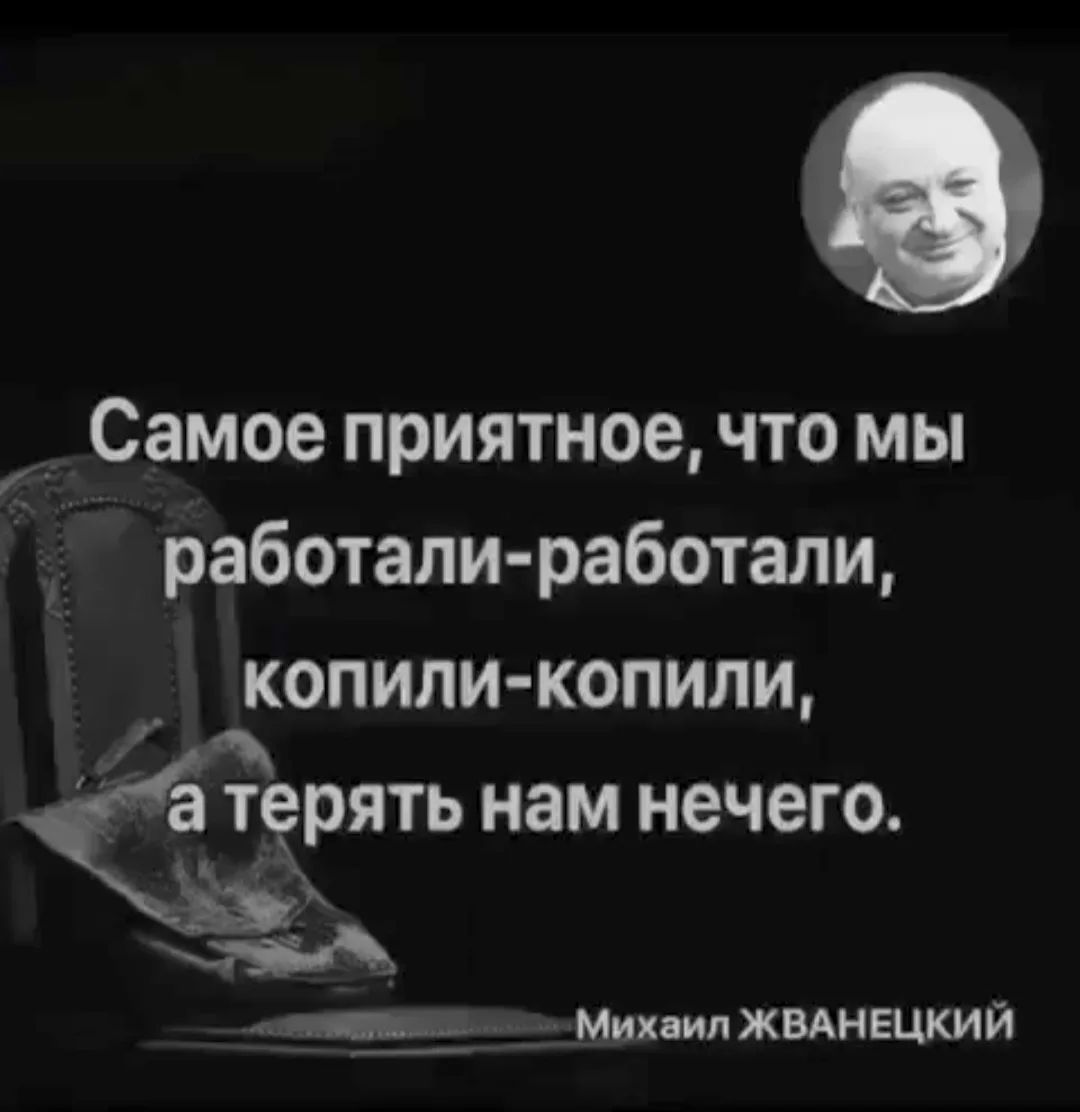 Самое приятное, что мы работали-работали, копили-копили, а терять нам нечего. Михаил Жванецкий