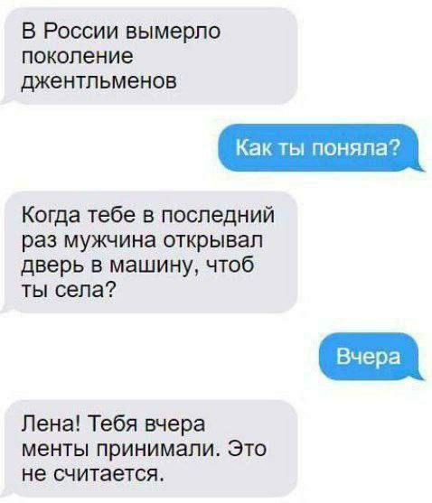 В России вымерло поколение джентльменов. Как ты поняла? Когда тебе в последний раз мужчина открывал дверь в машину, чтоб ты села? Вчера. Лена! Тебя вчера менты принимали. Это не считается.