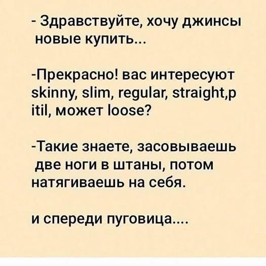 Здравствуйте, хочу джинсы новые купить... Прекрасно! вас интересуют skinny, slim, regular, straight,p itil, может loose? Такие знаете, засовываешь две ноги в штаны, потом натягиваешь на себя. и спереди пуговица....