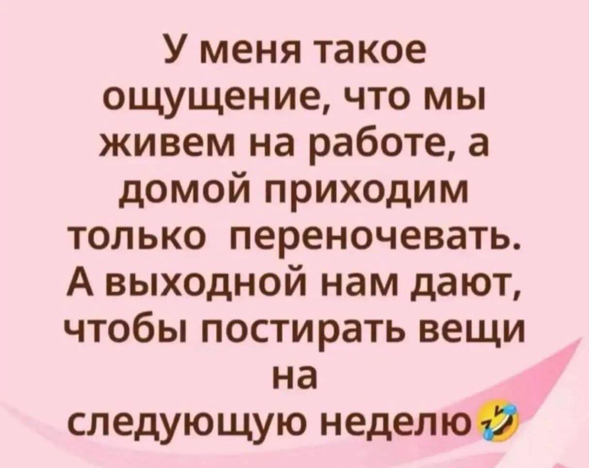У меня такое ощущение, что мы живем на работе, а домой приходим только переночевать. А выходной нам дают, чтобы постирать вещи на следующую неделю 😂