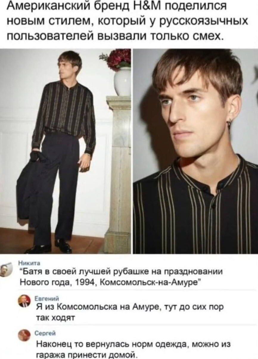 Американский бренд H&M поделился новым стилем, который у русскоязычных пользователей вызвали только смех.
Никита
«Батя в своей лучшей рубашке на праздновании Нового года, 1994, Комсомольск-на-Амуре»
Евгений
Я из Комсомольска на Амуре, тут до сих пор так ходят
Сергей
Наконец то вернулась норм одежда, можно из гаража принести домой.