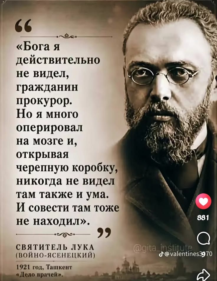 Бога я действительно не видел, гражданин прокурор. Но я много оперировал на мозге и, открывая черепную коробку, никогда не видел там также и ума. И совести там тоже не находил. СВЯТИТЕЛЬ ЛУКА (ВОЙНО-ЯСЕНЕЦКИЙ) 1921 год, Ташкент «Дело врачей».