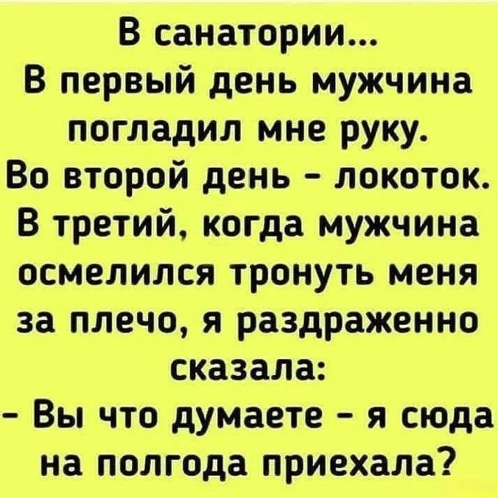 В санатории...
В первый день мужчина погладил мне руку.
Во второй день - локоток.
В третий, когда мужчина осмелился тронуть меня за плечо, я раздраженно сказала:
- Вы что думаете - я сюда на полгода приехала?