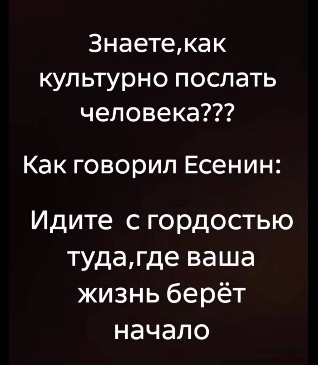 Знаете, как культурно послать человека??? Как говорил Есенин: Идите с гордостью туда, где ваша жизнь берёт начало