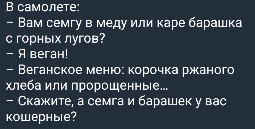 В самолете:
– Вам семгу в меду или каре барашка с горных лугов?
– Я веган!
– Веганское меню: корочка ржаного хлеба или пророщенные...
– Скажите, а семга и барашек у вас кошерные?